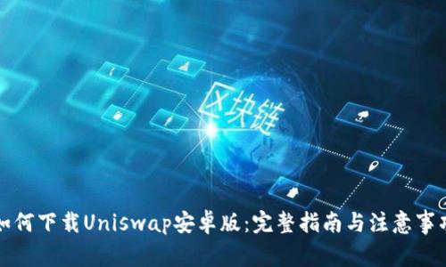 如何下载Uniswap安卓版：完整指南与注意事项